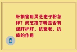 肝损害用灵芝孢子粉怎样？灵芝孢子粉是否有保肝护肝、抗衰老、抗癌的作用
