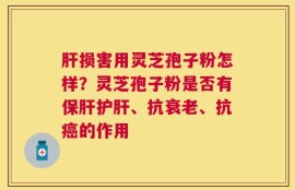 肝损害用灵芝孢子粉怎样？灵芝孢子粉是否有保肝护肝、抗衰老、抗癌的作用