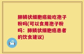 肺鳞状细胞癌能吃孢子粉吗(可以食用孢子粉吗：肺鳞状细胞癌患者的饮食建议)