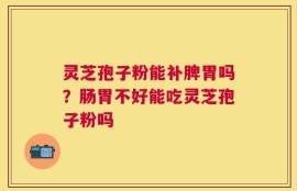 灵芝孢子粉能补脾胃吗？肠胃不好能吃灵芝孢子粉吗