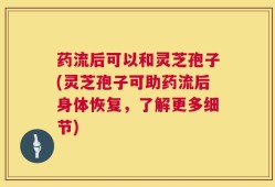 药流后可以和灵芝孢子(灵芝孢子可助药流后身体恢复，了解更多细节)