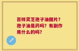 百样灵芝孢子油图片？孢子油是药吗？有副作用什么的吗？