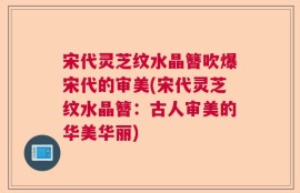 宋代灵芝纹水晶簪吹爆宋代的审美(宋代灵芝纹水晶簪：古人审美的华美华丽)