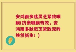 安鸿雨多肽灵芝紧致眼膜(抗衰眼膜奇效，安鸿雨多肽灵芝紧致双眸焕然新生！)