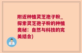 附近种植灵芝孢子粉_探索灵芝孢子粉的种植奥秘：自然与科技的完美结合)