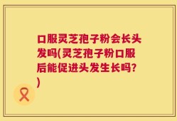 口服灵芝孢子粉会长头发吗(灵芝孢子粉口服后能促进头发生长吗？)
