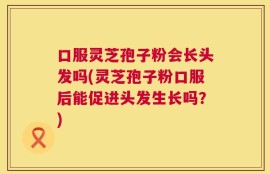 口服灵芝孢子粉会长头发吗(灵芝孢子粉口服后能促进头发生长吗？)