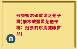 冠县椴木破壁灵芝孢子粉(椴木破壁灵芝孢子粉：冠县的珍贵健康食品)