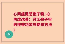 心阴虚灵芝孢子粉_心阴虚改善：灵芝孢子粉的神奇功效与使用方法)