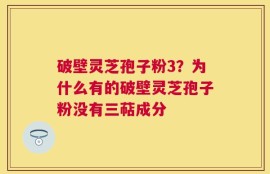 破壁灵芝孢子粉3？为什么有的破壁灵芝孢子粉没有三萜成分