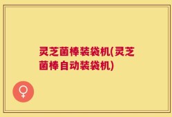 灵芝菌棒装袋机(灵芝菌棒自动装袋机)