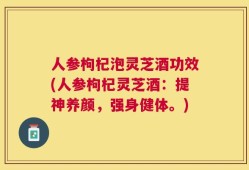 人参枸杞泡灵芝酒功效(人参枸杞灵芝酒：提神养颜，强身健体。)