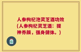 人参枸杞泡灵芝酒功效(人参枸杞灵芝酒：提神养颜，强身健体。)