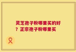 灵芝孢子粉哪里买的好？正宗孢子粉哪里买