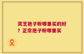 灵芝孢子粉哪里买的好？正宗孢子粉哪里买