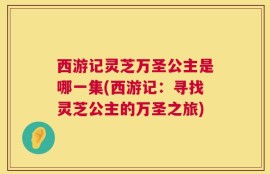 西游记灵芝万圣公主是哪一集(西游记：寻找灵芝公主的万圣之旅)