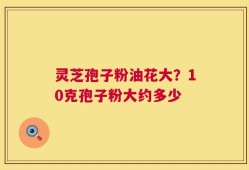 灵芝孢子粉油花大？10克孢子粉大约多少