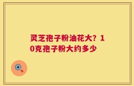 灵芝孢子粉油花大？10克孢子粉大约多少