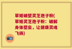 草姬破壁灵芝孢子粉(草姬灵芝孢子粉：破解身体壁垒，让健康灵魂飞扬)