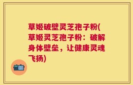 草姬破壁灵芝孢子粉(草姬灵芝孢子粉：破解身体壁垒，让健康灵魂飞扬)