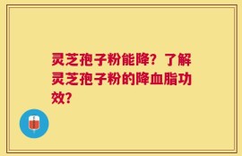 灵芝孢子粉能降？了解灵芝孢子粉的降血脂功效？