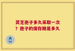 灵芝孢子多久采取一次？孢子的保存期是多久
