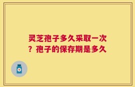灵芝孢子多久采取一次？孢子的保存期是多久