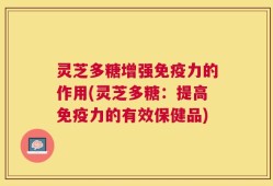 灵芝多糖增强免疫力的作用(灵芝多糖：提高免疫力的有效保健品)