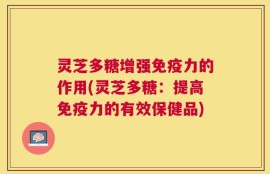 灵芝多糖增强免疫力的作用(灵芝多糖：提高免疫力的有效保健品)