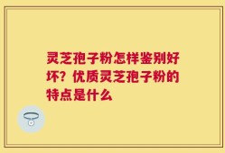 灵芝孢子粉怎样鉴别好坏？优质灵芝孢子粉的特点是什么