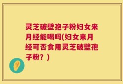 灵芝破壁孢子粉妇女来月经能喝吗(妇女来月经可否食用灵芝破壁孢子粉？)