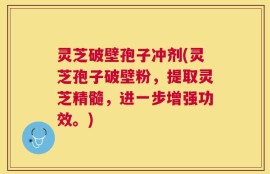 灵芝破壁孢子冲剂(灵芝孢子破壁粉，提取灵芝精髓，进一步增强功效。)