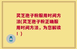 灵芝孢子粉服用时间方法(灵芝孢子粉正确服用时间方法，为您解读！)