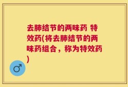 去肺结节的两味药 特效药(将去肺结节的两味药组合，称为特效药)