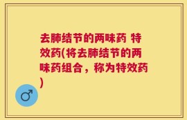去肺结节的两味药 特效药(将去肺结节的两味药组合，称为特效药)