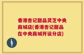 香港杏记甜品灵芝中央商城店(香港杏记甜品在中央商城开设分店)