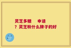 灵芝多糖    申请？灵芝粉什么牌子的好