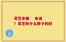 灵芝多糖    申请？灵芝粉什么牌子的好
