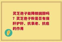 灵芝孢子能降胆固醇吗？灵芝孢子粉是否有保肝护肝、抗衰老、抗癌的作用