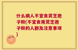 什么病人不宜食灵芝孢子粉(不宜食用灵芝孢子粉的人群及注意事项)