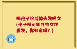 喝孢子粉后掉头发吗女(孢子粉可能导致女性脱发，你知道吗？)