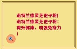 诺特兰德灵芝孢子粉(诺特兰德灵芝孢子粉：提升健康，增强免疫力)