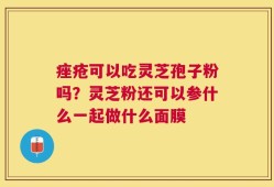 痤疮可以吃灵芝孢子粉吗？灵芝粉还可以参什么一起做什么面膜