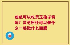 痤疮可以吃灵芝孢子粉吗？灵芝粉还可以参什么一起做什么面膜