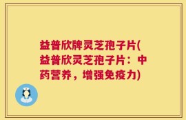 益普欣牌灵芝孢子片(益普欣灵芝孢子片：中药营养，增强免疫力)
