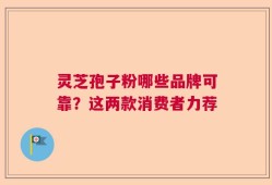 灵芝孢子粉哪些品牌可靠？这两款消费者力荐