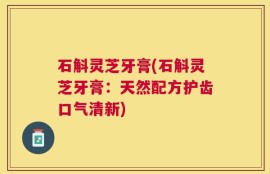 石斛灵芝牙膏(石斛灵芝牙膏：天然配方护齿口气清新)