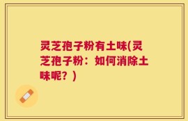 灵芝孢子粉有土味(灵芝孢子粉：如何消除土味呢？)