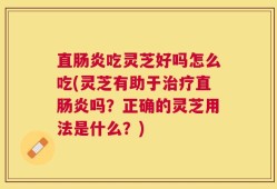 直肠炎吃灵芝好吗怎么吃(灵芝有助于治疗直肠炎吗？正确的灵芝用法是什么？)