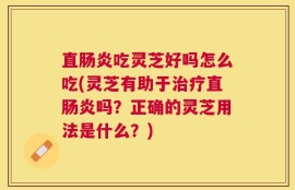 直肠炎吃灵芝好吗怎么吃(灵芝有助于治疗直肠炎吗？正确的灵芝用法是什么？)